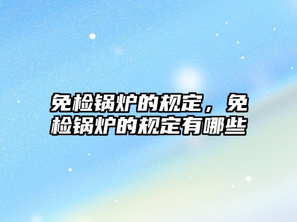 免檢鍋爐的規(guī)定，免檢鍋爐的規(guī)定有哪些