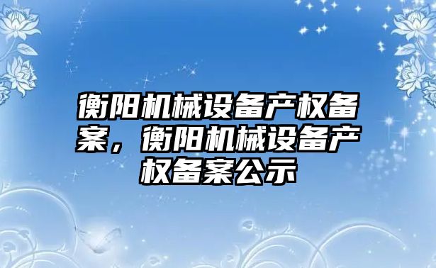 衡陽機(jī)械設(shè)備產(chǎn)權(quán)備案，衡陽機(jī)械設(shè)備產(chǎn)權(quán)備案公示