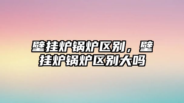 壁掛爐鍋爐區(qū)別，壁掛爐鍋爐區(qū)別大嗎