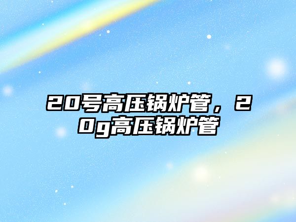 20號高壓鍋爐管，20g高壓鍋爐管