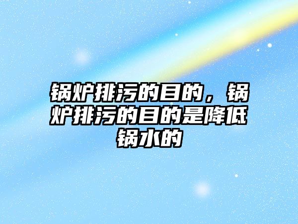 鍋爐排污的目的，鍋爐排污的目的是降低鍋水的