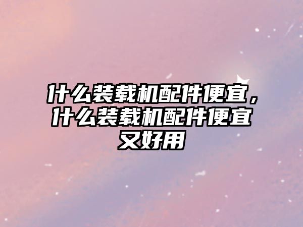 什么裝載機配件便宜，什么裝載機配件便宜又好用