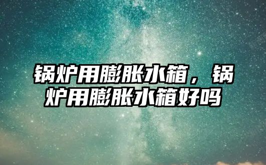 鍋爐用膨脹水箱，鍋爐用膨脹水箱好嗎