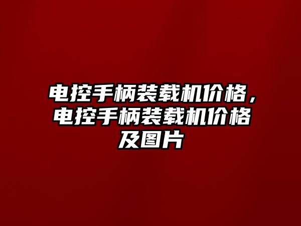 電控手柄裝載機(jī)價(jià)格，電控手柄裝載機(jī)價(jià)格及圖片