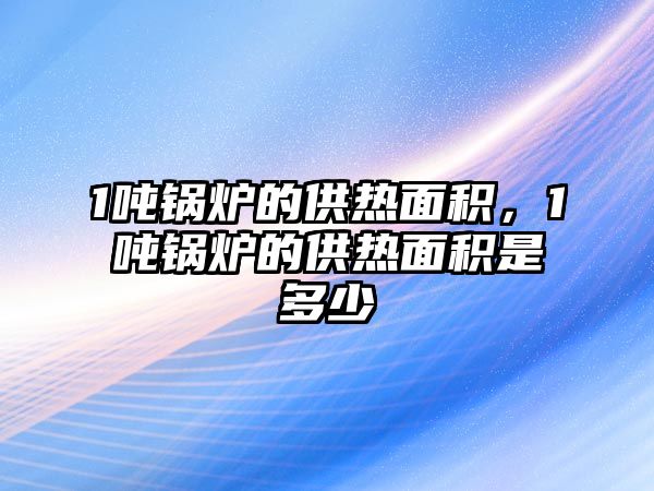 1噸鍋爐的供熱面積，1噸鍋爐的供熱面積是多少