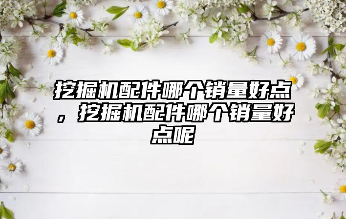 挖掘機配件哪個銷量好點，挖掘機配件哪個銷量好點呢