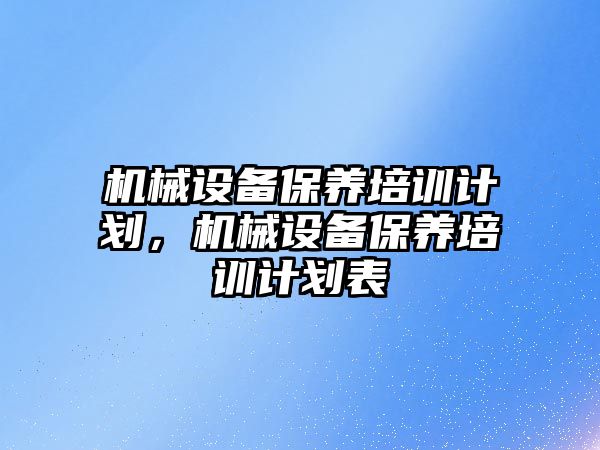 機(jī)械設(shè)備保養(yǎng)培訓(xùn)計(jì)劃，機(jī)械設(shè)備保養(yǎng)培訓(xùn)計(jì)劃表