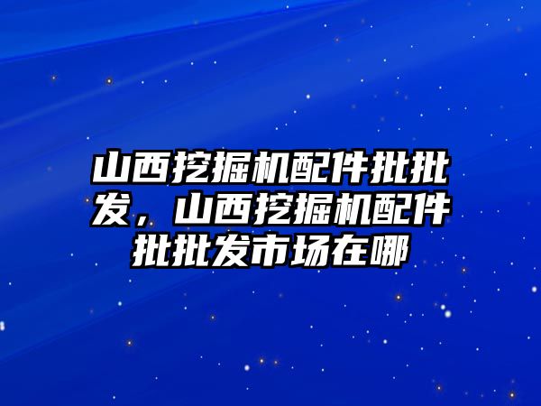 山西挖掘機配件批批發(fā)，山西挖掘機配件批批發(fā)市場在哪