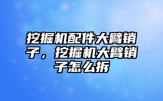 挖掘機(jī)配件大臂銷子，挖掘機(jī)大臂銷子怎么拆