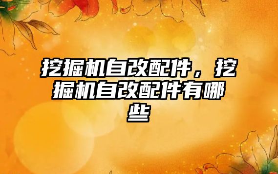 挖掘機(jī)自改配件，挖掘機(jī)自改配件有哪些
