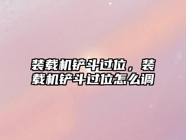 裝載機(jī)鏟斗過位，裝載機(jī)鏟斗過位怎么調(diào)