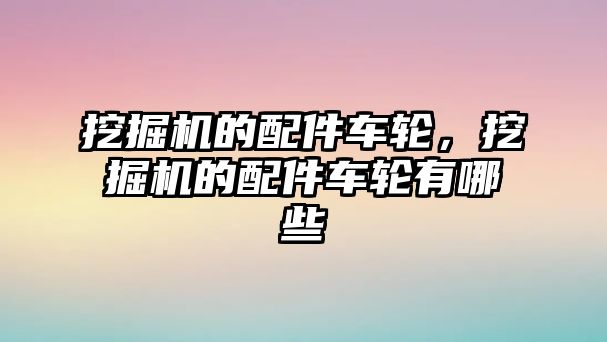 挖掘機(jī)的配件車輪，挖掘機(jī)的配件車輪有哪些