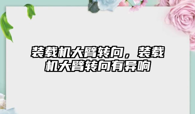 裝載機大臂轉(zhuǎn)向，裝載機大臂轉(zhuǎn)向有異響