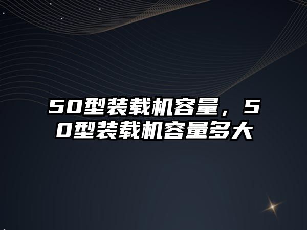 50型裝載機容量，50型裝載機容量多大