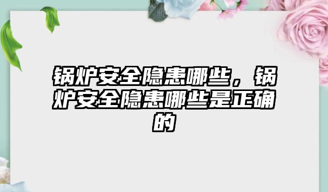 鍋爐安全隱患哪些，鍋爐安全隱患哪些是正確的