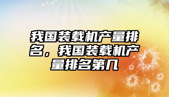 我國裝載機(jī)產(chǎn)量排名，我國裝載機(jī)產(chǎn)量排名第幾