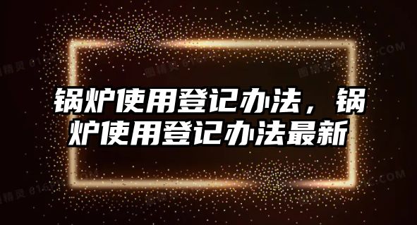 鍋爐使用登記辦法，鍋爐使用登記辦法最新