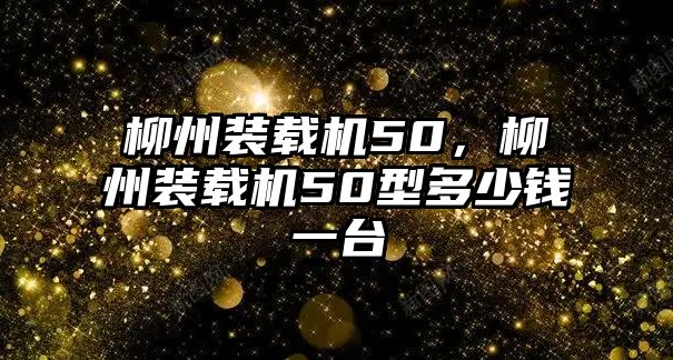 柳州裝載機(jī)50，柳州裝載機(jī)50型多少錢(qián)一臺(tái)