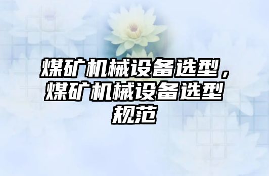 煤礦機械設(shè)備選型，煤礦機械設(shè)備選型規(guī)范