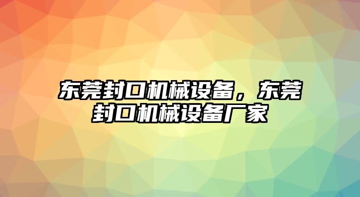 東莞封口機(jī)械設(shè)備，東莞封口機(jī)械設(shè)備廠家