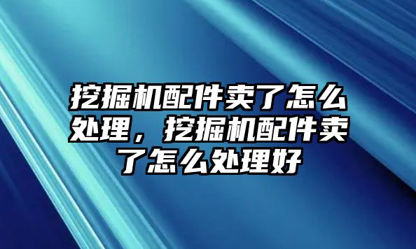 挖掘機配件賣了怎么處理，挖掘機配件賣了怎么處理好