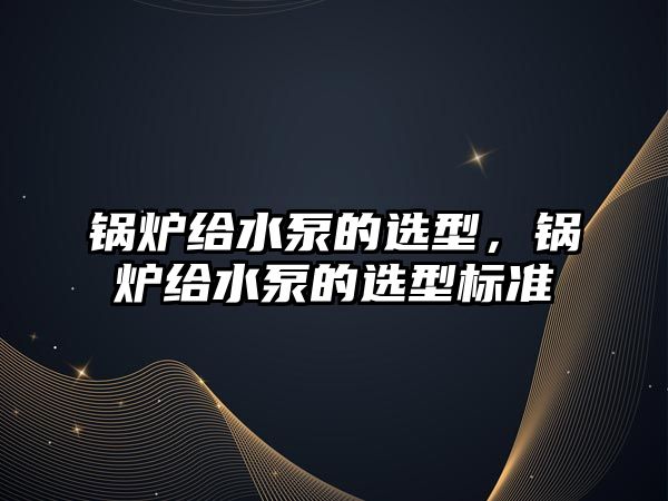 鍋爐給水泵的選型，鍋爐給水泵的選型標(biāo)準(zhǔn)