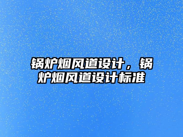 鍋爐煙風(fēng)道設(shè)計，鍋爐煙風(fēng)道設(shè)計標(biāo)準(zhǔn)