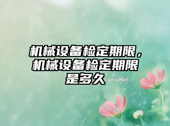 機(jī)械設(shè)備檢定期限，機(jī)械設(shè)備檢定期限是多久