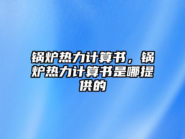 鍋爐熱力計算書，鍋爐熱力計算書是哪提供的