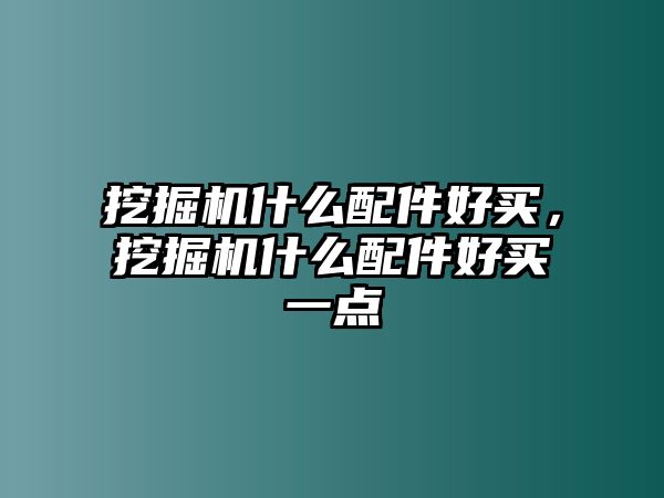 挖掘機(jī)什么配件好買，挖掘機(jī)什么配件好買一點(diǎn)