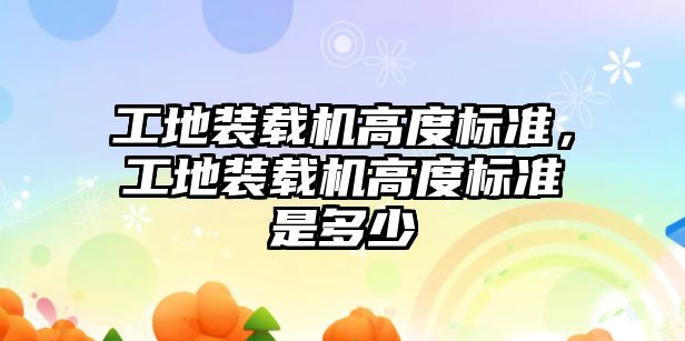 工地裝載機(jī)高度標(biāo)準(zhǔn)，工地裝載機(jī)高度標(biāo)準(zhǔn)是多少