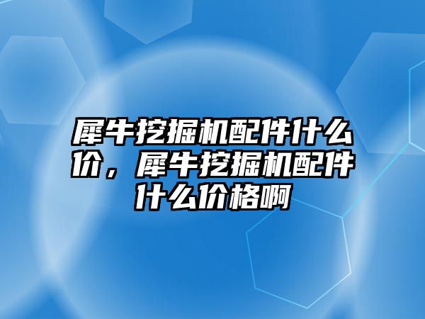 犀牛挖掘機(jī)配件什么價(jià)，犀牛挖掘機(jī)配件什么價(jià)格啊