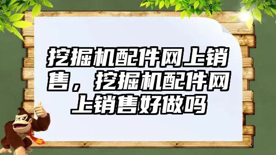 挖掘機配件網上銷售，挖掘機配件網上銷售好做嗎