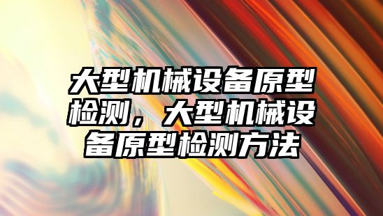 大型機(jī)械設(shè)備原型檢測，大型機(jī)械設(shè)備原型檢測方法