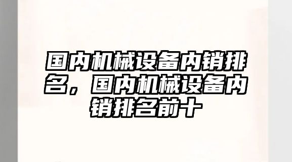 國內(nèi)機(jī)械設(shè)備內(nèi)銷排名，國內(nèi)機(jī)械設(shè)備內(nèi)銷排名前十