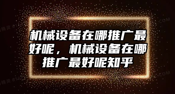 機械設(shè)備在哪推廣最好呢，機械設(shè)備在哪推廣最好呢知乎