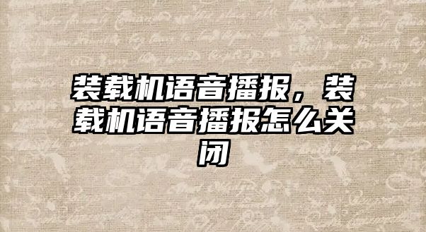 裝載機(jī)語(yǔ)音播報(bào)，裝載機(jī)語(yǔ)音播報(bào)怎么關(guān)閉