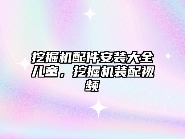 挖掘機(jī)配件安裝大全兒童，挖掘機(jī)裝配視頻