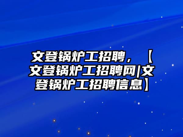 文登鍋爐工招聘，【文登鍋爐工招聘網(wǎng)|文登鍋爐工招聘信息】
