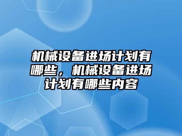 機械設(shè)備進場計劃有哪些，機械設(shè)備進場計劃有哪些內(nèi)容