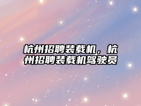 杭州招聘裝載機(jī)，杭州招聘裝載機(jī)駕駛員