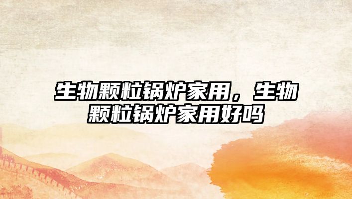 生物顆粒鍋爐家用，生物顆粒鍋爐家用好嗎