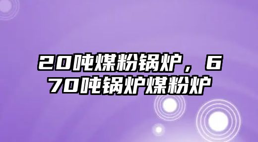 20噸煤粉鍋爐，670噸鍋爐煤粉爐