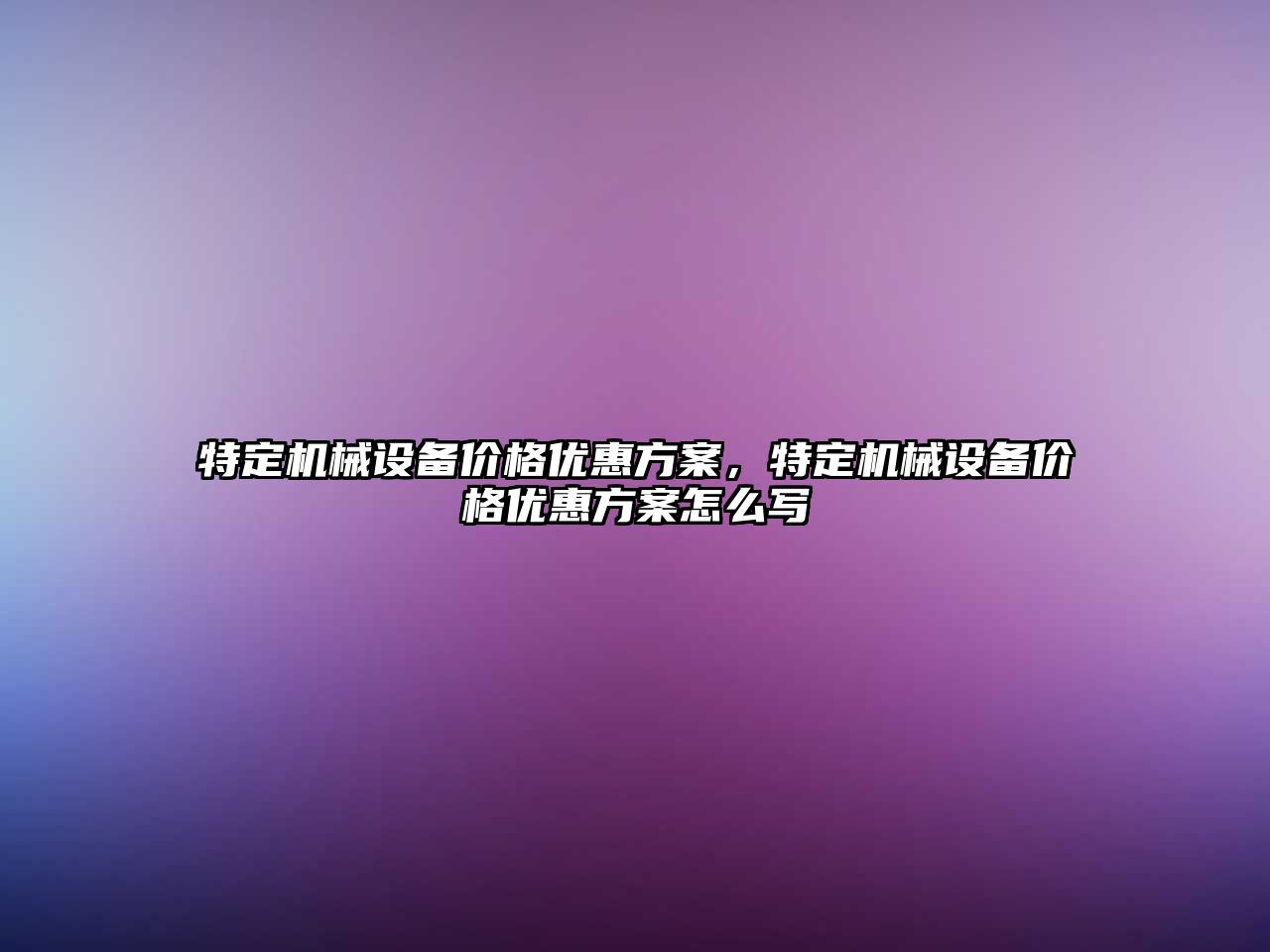 特定機(jī)械設(shè)備價(jià)格優(yōu)惠方案，特定機(jī)械設(shè)備價(jià)格優(yōu)惠方案怎么寫(xiě)