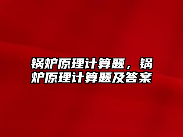 鍋爐原理計(jì)算題，鍋爐原理計(jì)算題及答案