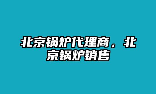 北京鍋爐代理商，北京鍋爐銷售