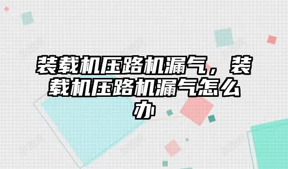 裝載機(jī)壓路機(jī)漏氣，裝載機(jī)壓路機(jī)漏氣怎么辦