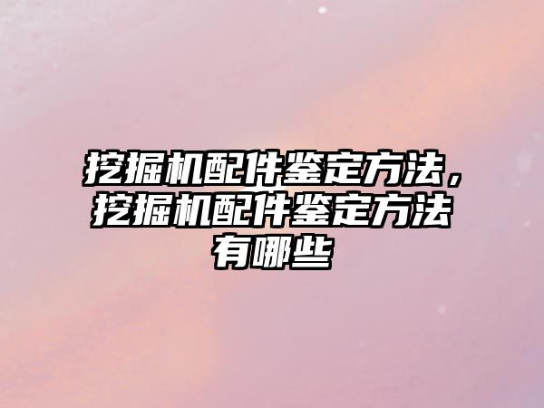 挖掘機(jī)配件鑒定方法，挖掘機(jī)配件鑒定方法有哪些