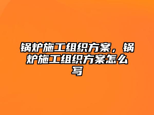 鍋爐施工組織方案，鍋爐施工組織方案怎么寫