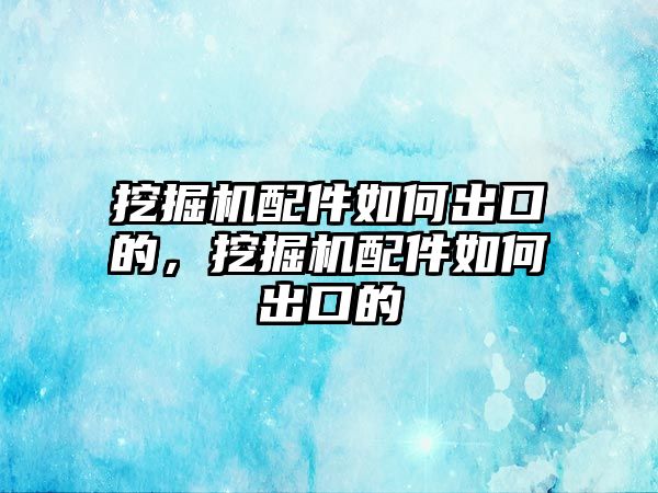 挖掘機配件如何出口的，挖掘機配件如何出口的